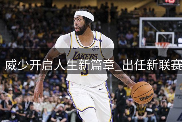 威少开启人生新篇章 出任新联赛联合创始人
